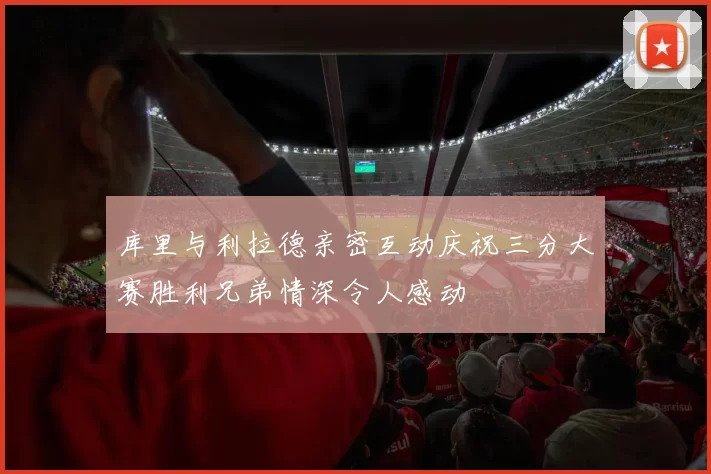 库里与利拉德亲密互动庆祝三分大赛胜利兄弟情深令人感动