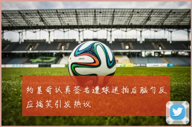 约基奇认真签名遭球迷拍后脑勺反应搞笑引发热议
