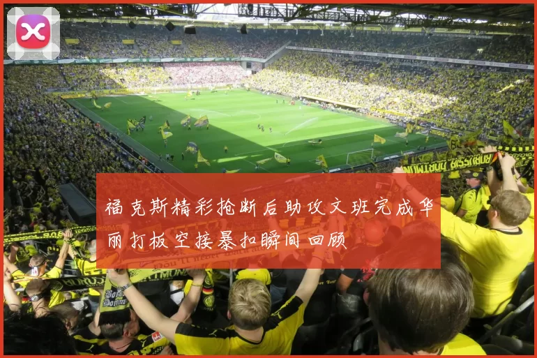 福克斯精彩抢断后助攻文班完成华丽打板空接暴扣瞬间回顾