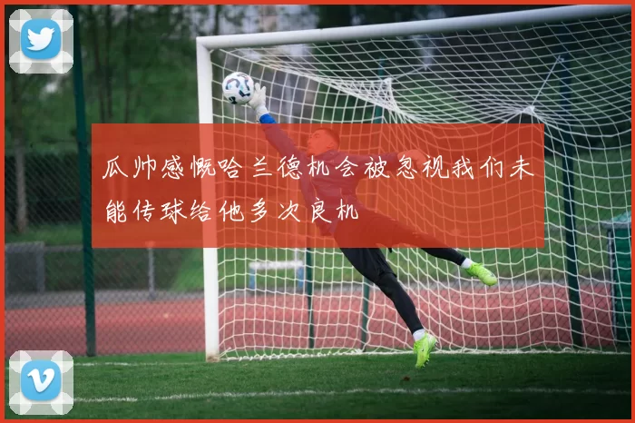 瓜帅感慨哈兰德机会被忽视我们未能传球给他多次良机