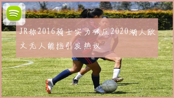 JR称2016骑士实力碾压2020湖人欧文无人能挡引发热议