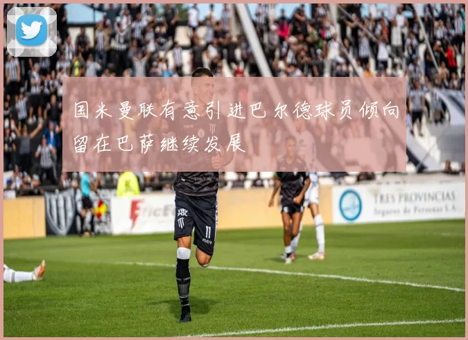 国米曼联有意引进巴尔德球员倾向留在巴萨继续发展