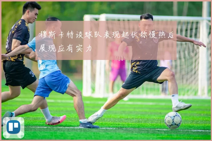 穆斯卡特谈球队表现起伏称慢热后展现应有实力