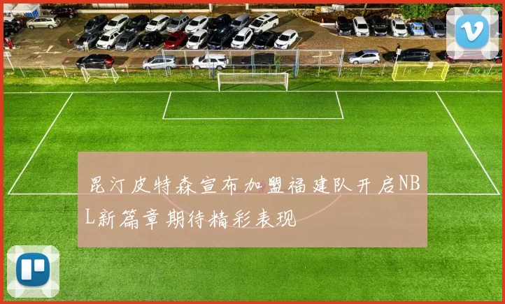 昆汀皮特森宣布加盟福建队开启NBL新篇章期待精彩表现