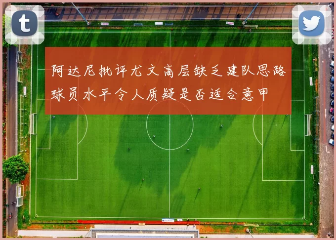 阿达尼批评尤文高层缺乏建队思路球员水平令人质疑是否适合意甲