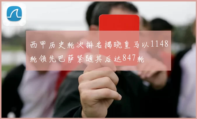 西甲历史轮次排名揭晓皇马以1148轮领先巴萨紧随其后达847轮