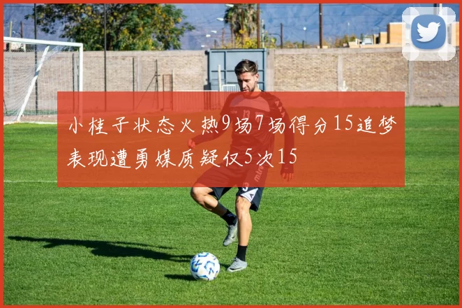 小桂子状态火热9场7场得分15追梦表现遭勇媒质疑仅5次15