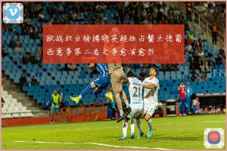 欧战积分榜揭晓英超独占鳌头德葡西意争第二名之争愈演愈烈