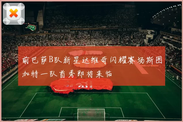 前巴萨B队新星达维奇闪耀赛场斯图加特一队首秀即将来临