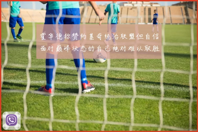 霍华德称赞约基奇统治联盟但自信面对巅峰状态的自己绝对难以取胜