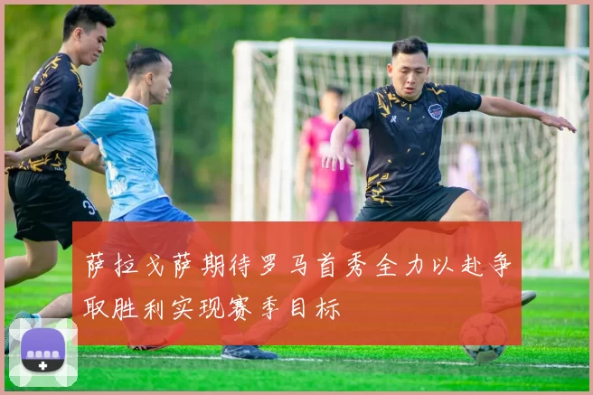 萨拉戈萨期待罗马首秀全力以赴争取胜利实现赛季目标