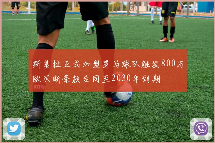 斯基拉正式加盟罗马球队触发800万欧买断条款合同至2030年到期
