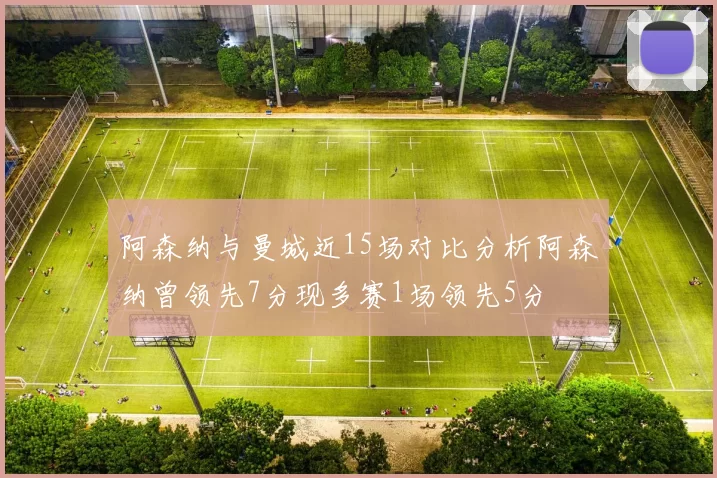 阿森纳与曼城近15场对比分析阿森纳曾领先7分现多赛1场领先5分