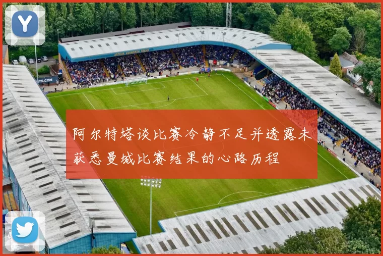 阿尔特塔谈比赛冷静不足并透露未获悉曼城比赛结果的心路历程