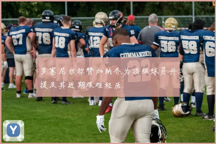 罗塞尼尔称赞加纳乔为顶级球员并提及其近期艰难经历