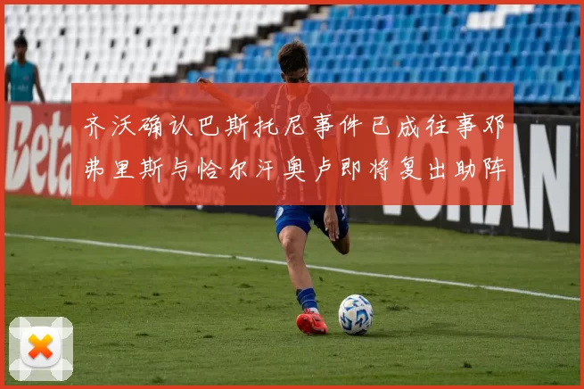 齐沃确认巴斯托尼事件已成往事邓弗里斯与恰尔汗奥卢即将复出助阵