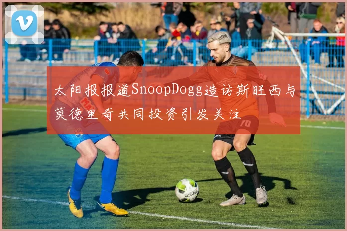 太阳报报道SnoopDogg造访斯旺西与莫德里奇共同投资引发关注