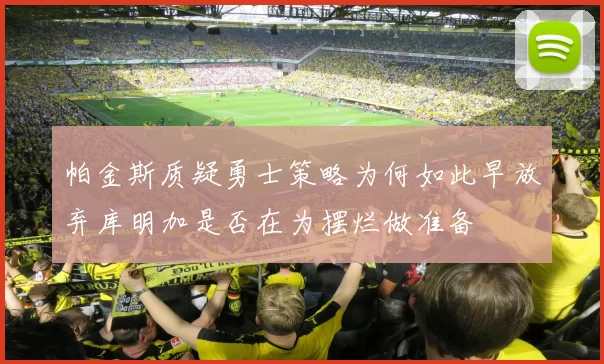 帕金斯质疑勇士策略为何如此早放弃库明加是否在为摆烂做准备