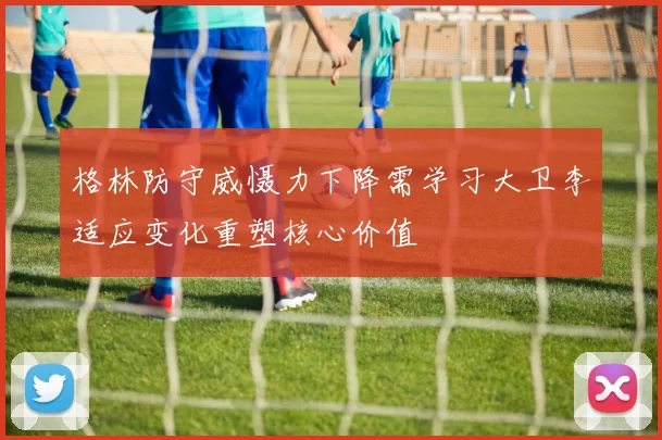 格林防守威慑力下降需学习大卫李适应变化重塑核心价值